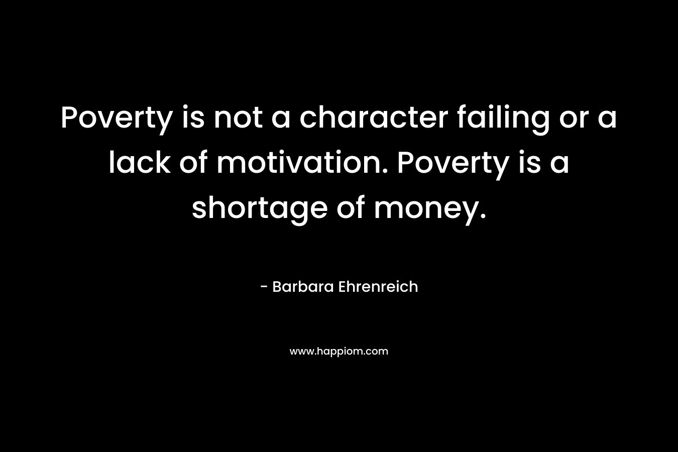 Poverty is not a character failing or a lack of motivation. Poverty is a shortage of money. – Barbara Ehrenreich