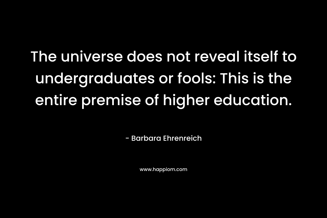 The universe does not reveal itself to undergraduates or fools: This is the entire premise of higher education. – Barbara Ehrenreich