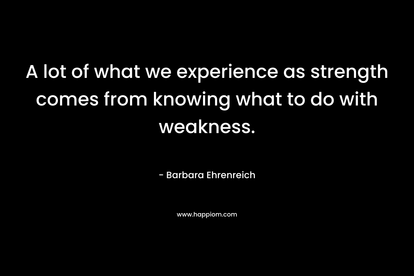 A lot of what we experience as strength comes from knowing what to do with weakness.