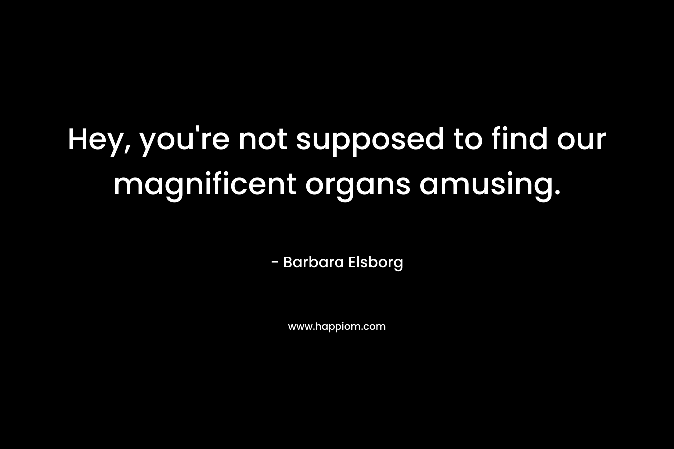 Hey, you’re not supposed to find our magnificent organs amusing. – Barbara Elsborg