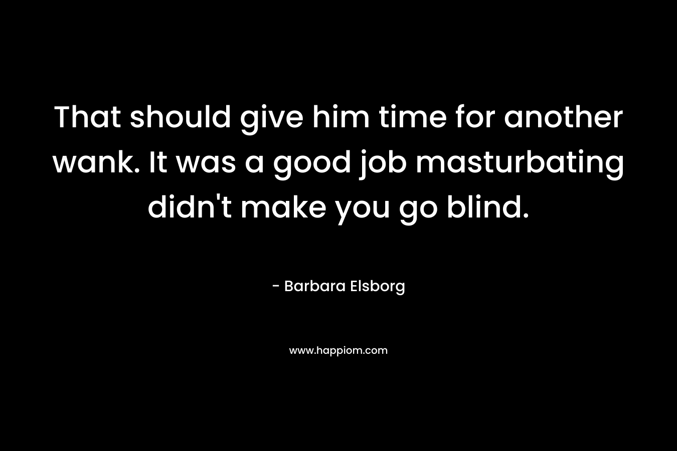 That should give him time for another wank. It was a good job masturbating didn’t make you go blind. – Barbara Elsborg