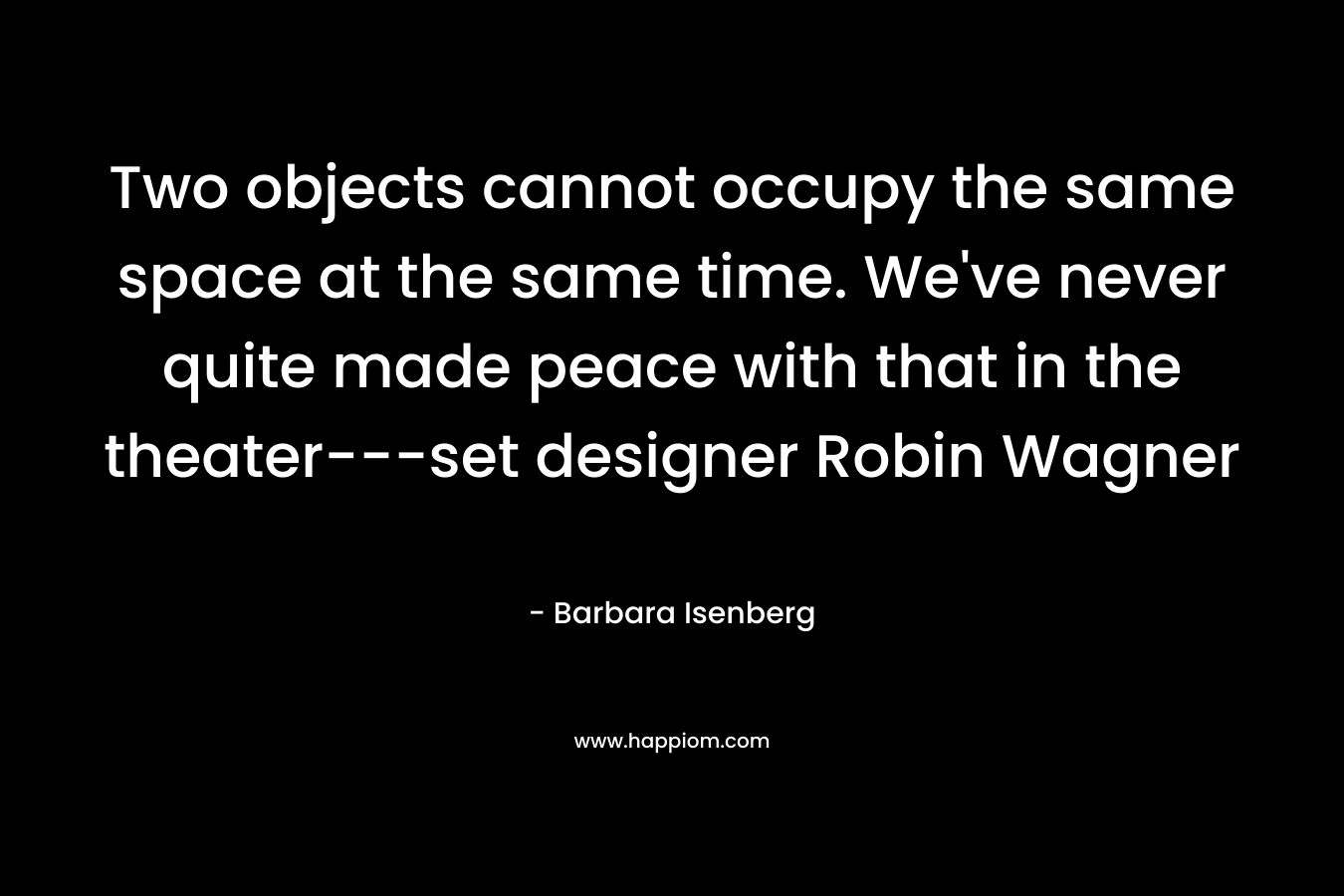 Two objects cannot occupy the same space at the same time. We’ve never quite made peace with that in the theater—set designer Robin Wagner – Barbara Isenberg