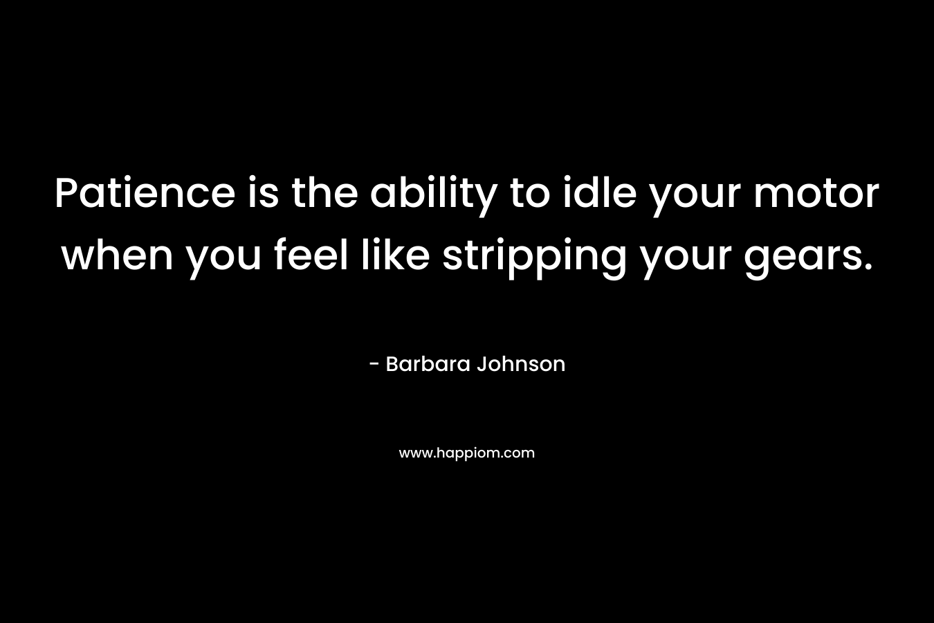 Patience is the ability to idle your motor when you feel like stripping your gears. – Barbara Johnson