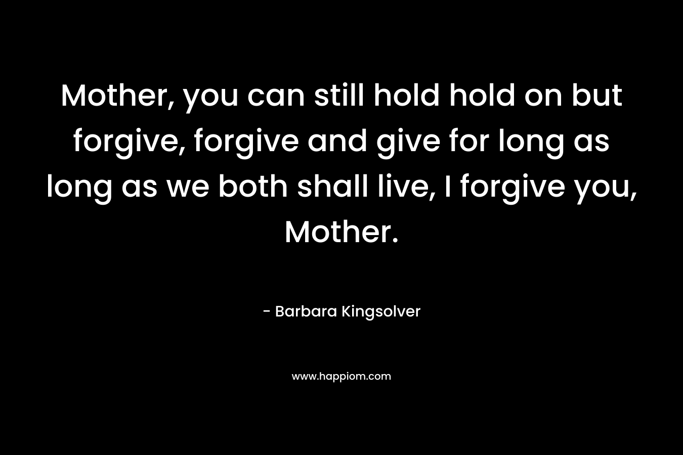 Mother, you can still hold hold on but forgive, forgive and give for long as long as we both shall live, I forgive you, Mother.