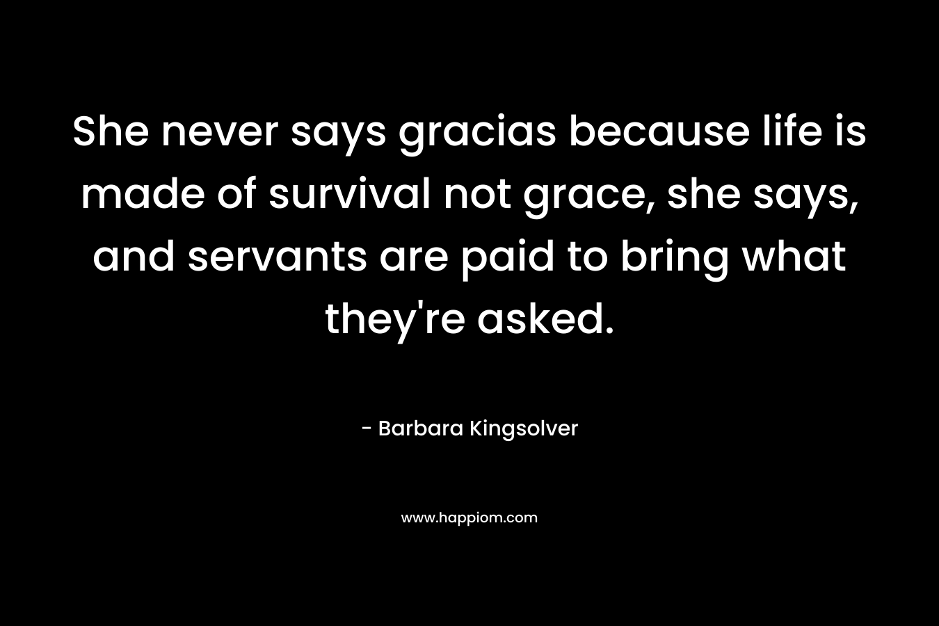 She never says gracias because life is made of survival not grace, she says, and servants are paid to bring what they're asked.