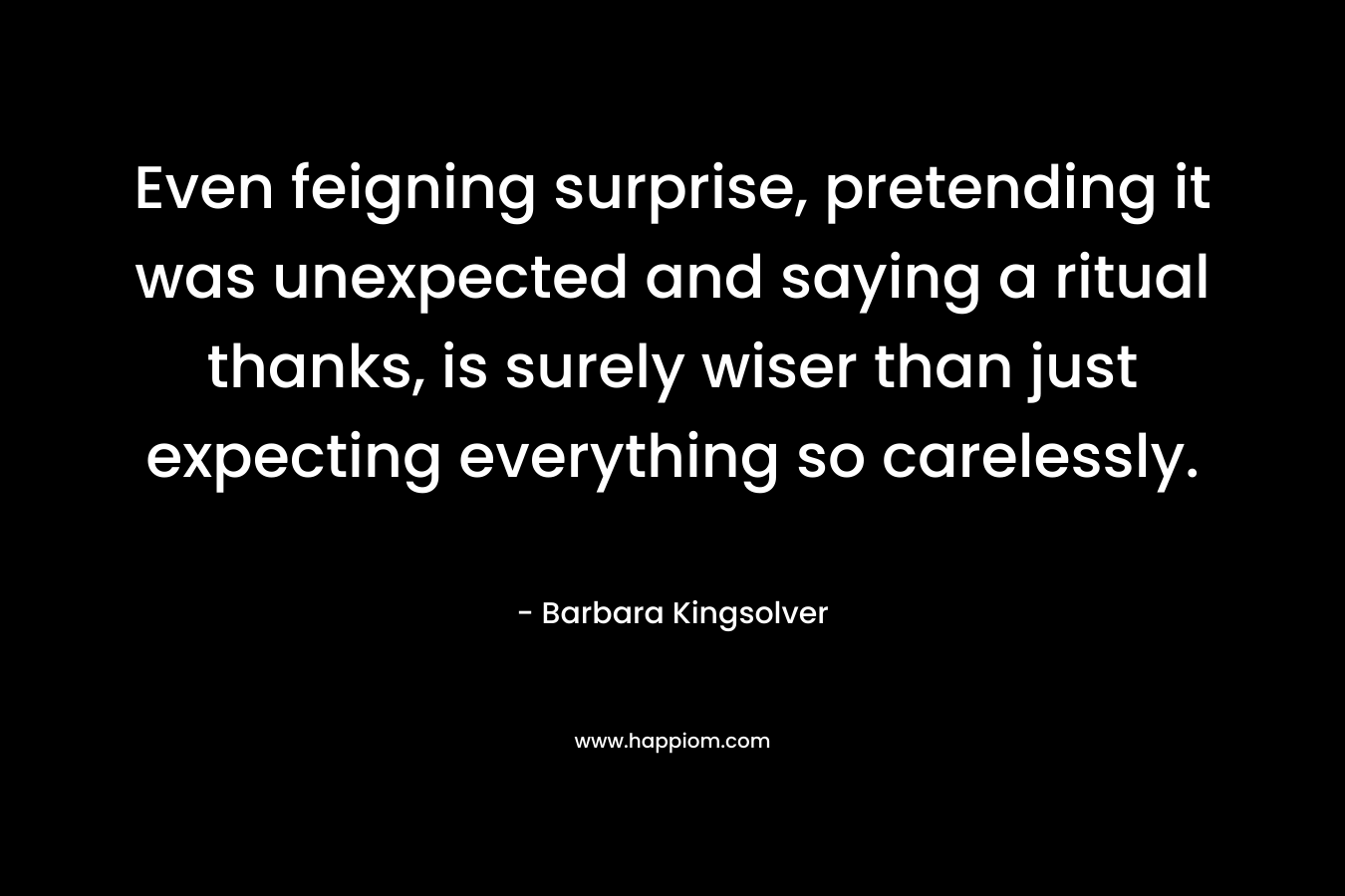 Even feigning surprise, pretending it was unexpected and saying a ritual thanks, is surely wiser than just expecting everything so carelessly.