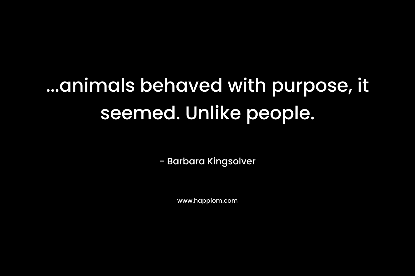 …animals behaved with purpose, it seemed. Unlike people. – Barbara Kingsolver