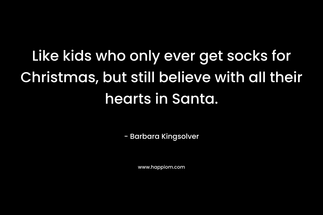Like kids who only ever get socks for Christmas, but still believe with all their hearts in Santa. – Barbara Kingsolver