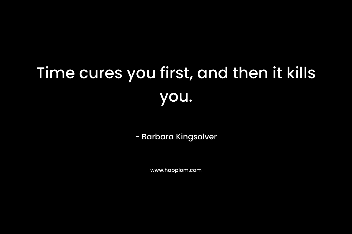 Time cures you first, and then it kills you.