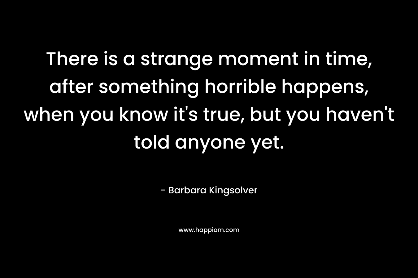 There is a strange moment in time, after something horrible happens, when you know it's true, but you haven't told anyone yet.