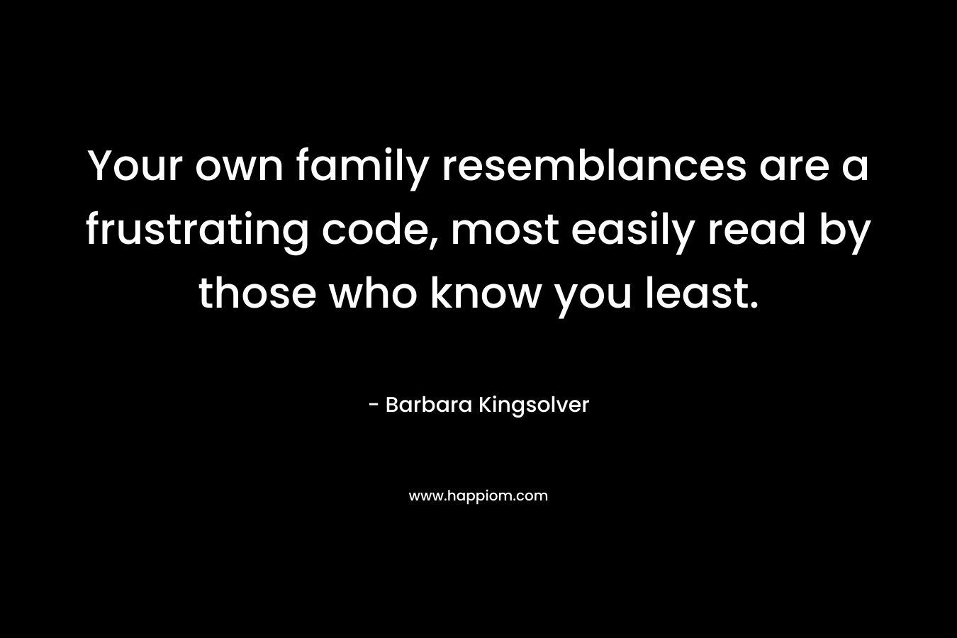 Your own family resemblances are a frustrating code, most easily read by those who know you least. – Barbara Kingsolver