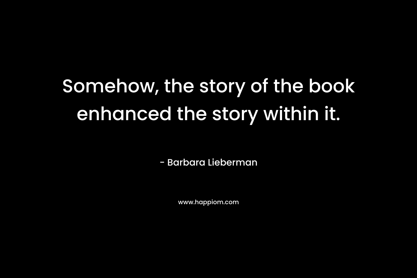 Somehow, the story of the book enhanced the story within it. – Barbara Lieberman
