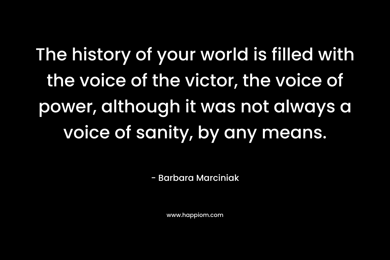The history of your world is filled with the voice of the victor, the voice of power, although it was not always a voice of sanity, by any means. – Barbara Marciniak