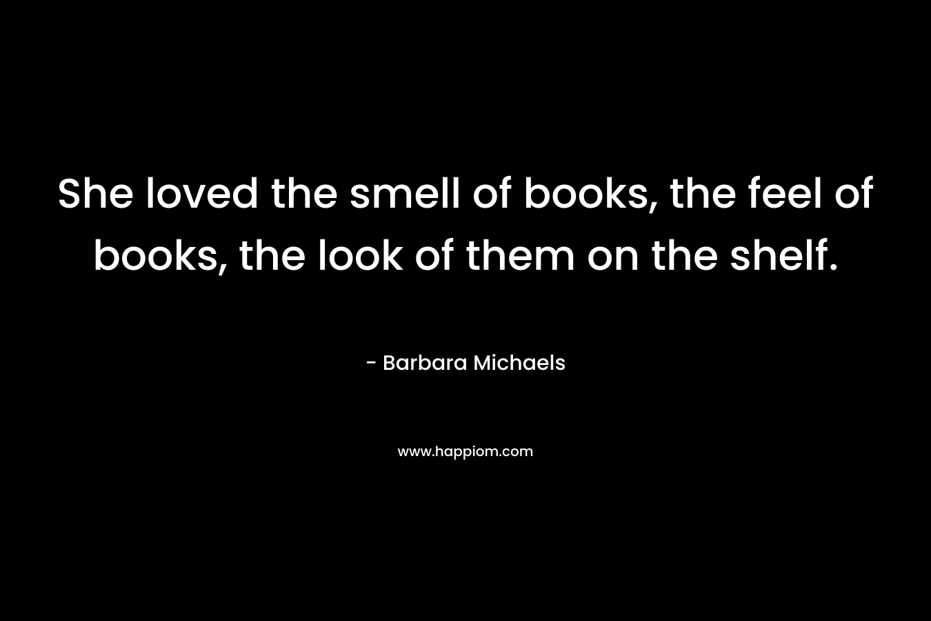 She loved the smell of books, the feel of books, the look of them on the shelf.