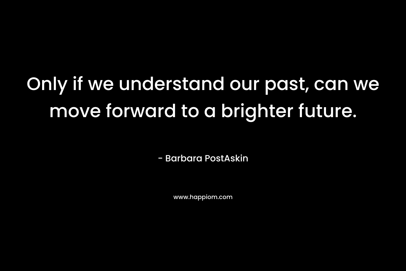 Only if we understand our past, can we move forward to a brighter future.