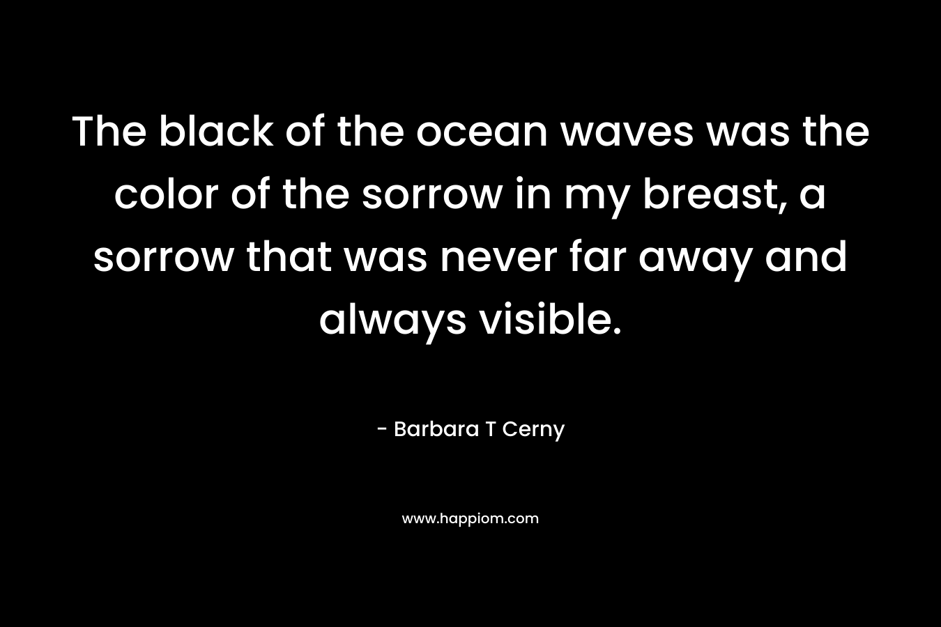 The black of the ocean waves was the color of the sorrow in my breast, a sorrow that was never far away and always visible.