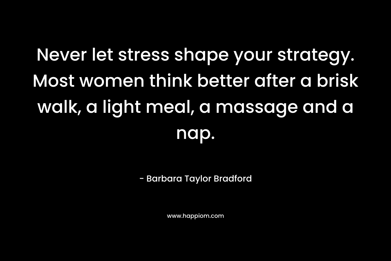 Never let stress shape your strategy. Most women think better after a brisk walk, a light meal, a massage and a nap.
