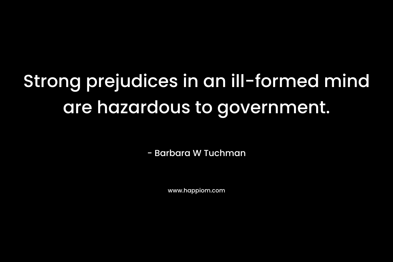 Strong prejudices in an ill-formed mind are hazardous to government. – Barbara W Tuchman