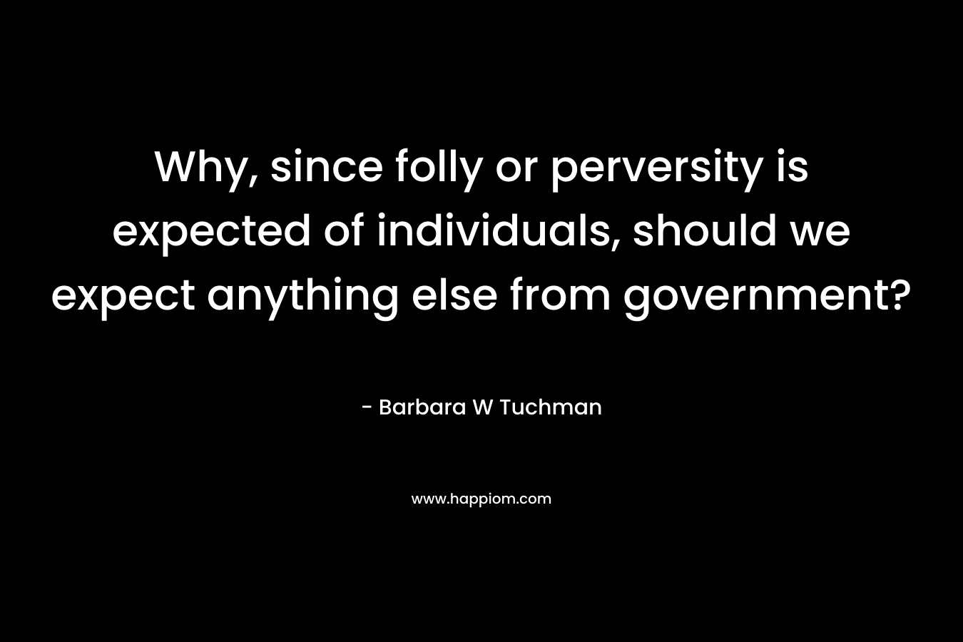 Why, since folly or perversity is expected of individuals, should we expect anything else from government?