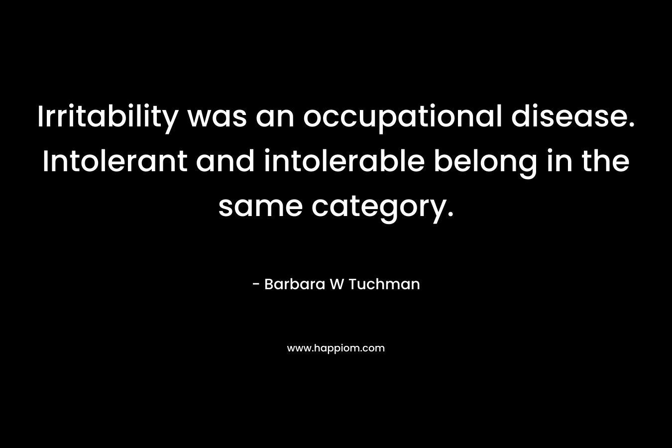 Irritability was an occupational disease. Intolerant and intolerable belong in the same category.