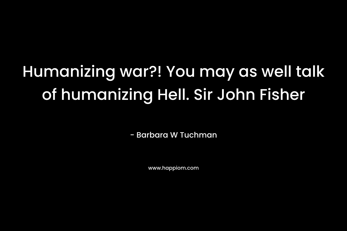Humanizing war?! You may as well talk of humanizing Hell. Sir John Fisher