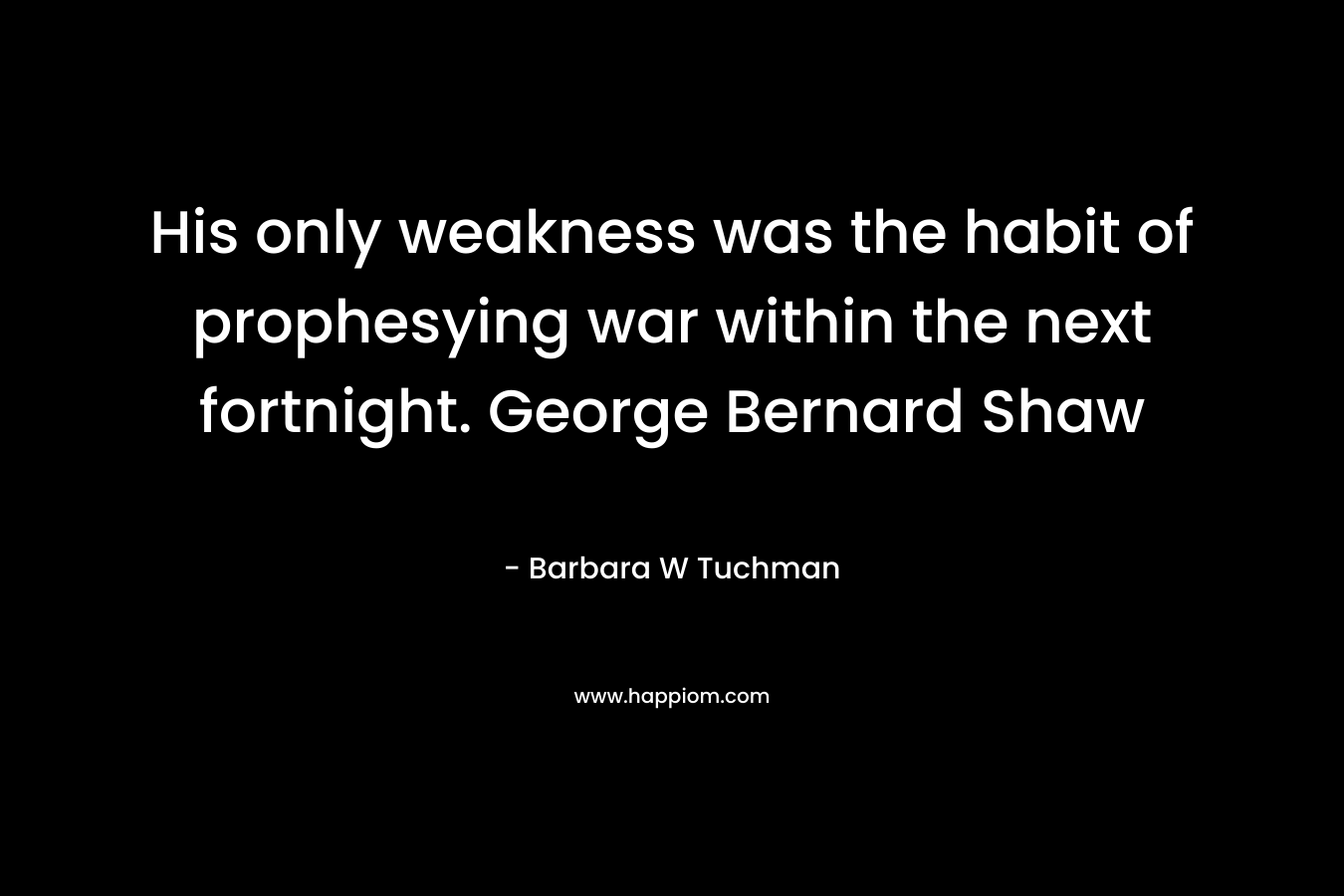 His only weakness was the habit of prophesying war within the next fortnight. George Bernard Shaw