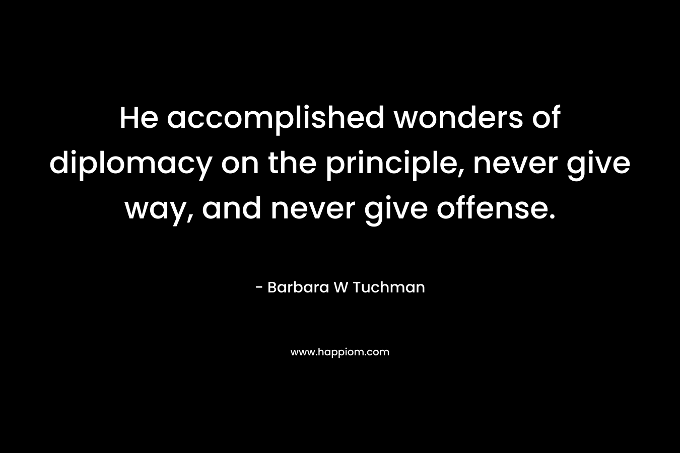 He accomplished wonders of diplomacy on the principle, never give way, and never give offense. – Barbara W Tuchman