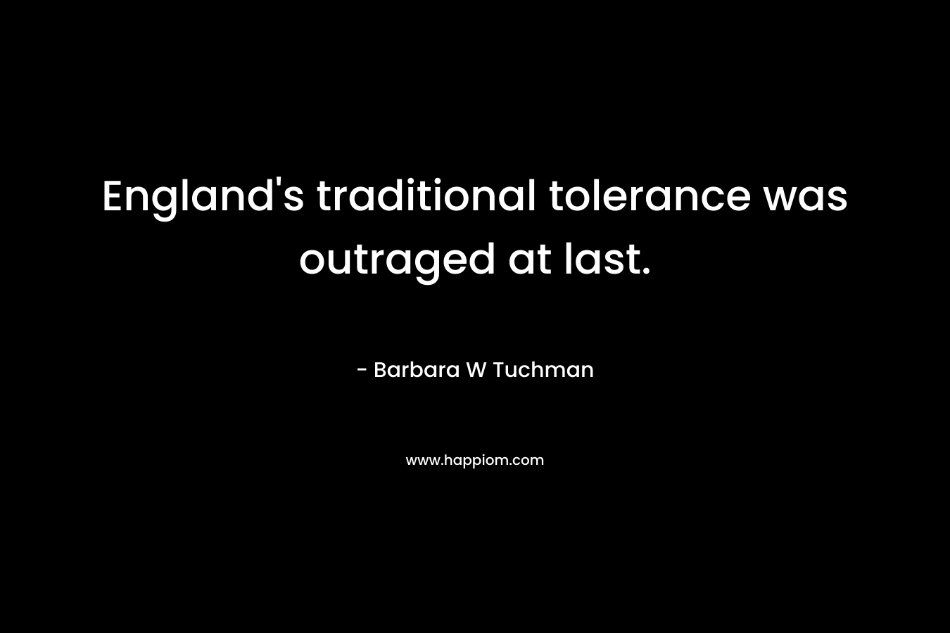 England’s traditional tolerance was outraged at last. – Barbara W Tuchman