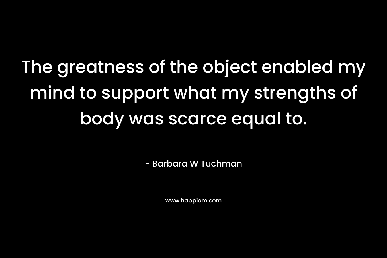 The greatness of the object enabled my mind to support what my strengths of body was scarce equal to.