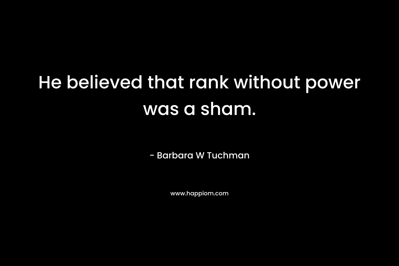 He believed that rank without power was a sham. – Barbara W Tuchman
