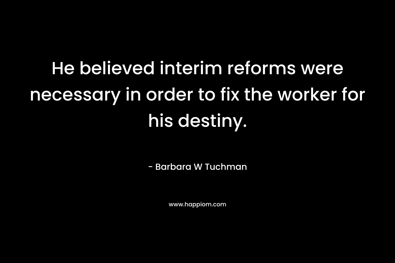He believed interim reforms were necessary in order to fix the worker for his destiny. – Barbara W Tuchman