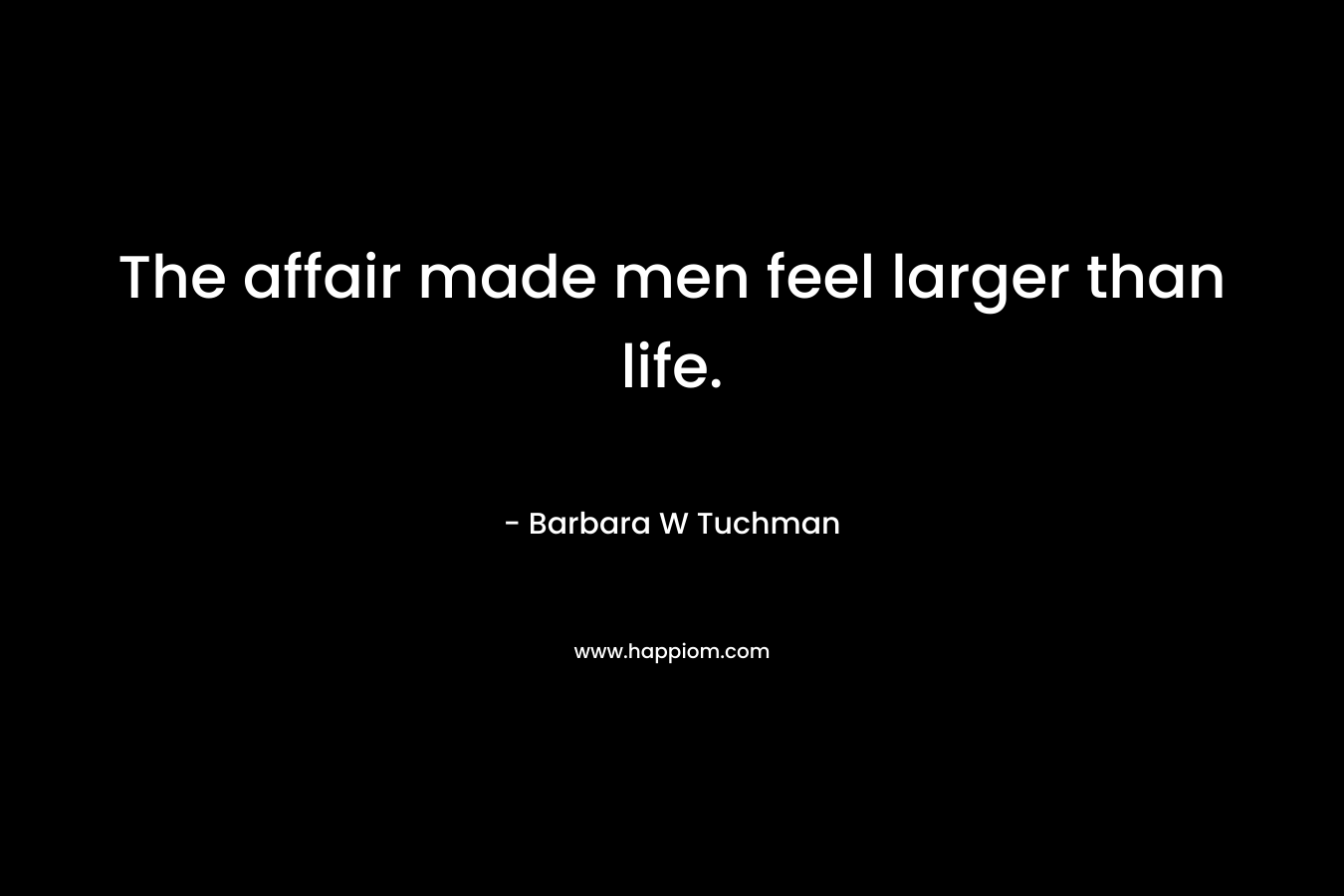 The affair made men feel larger than life. – Barbara W Tuchman