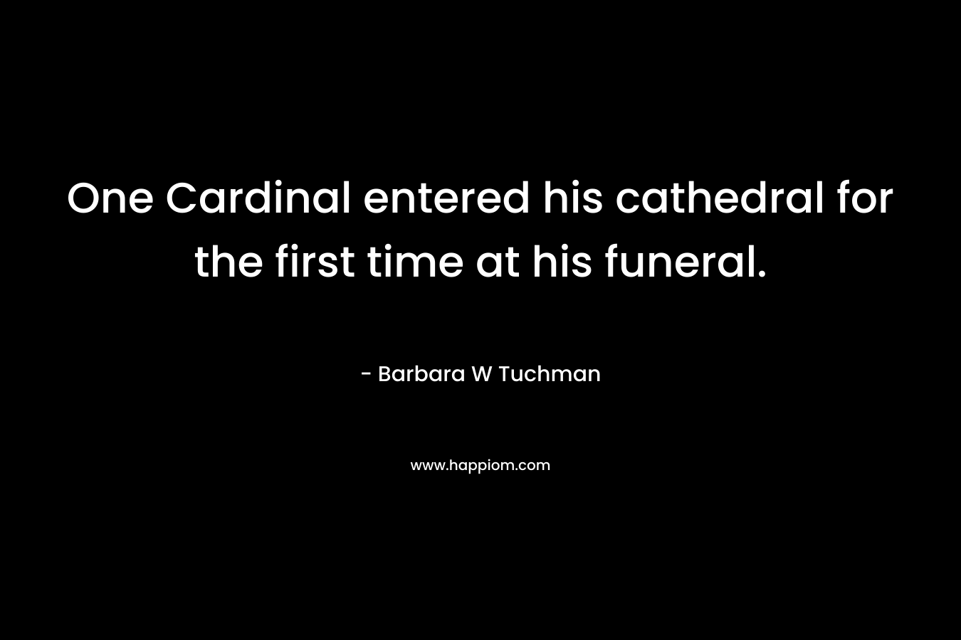 One Cardinal entered his cathedral for the first time at his funeral. – Barbara W Tuchman
