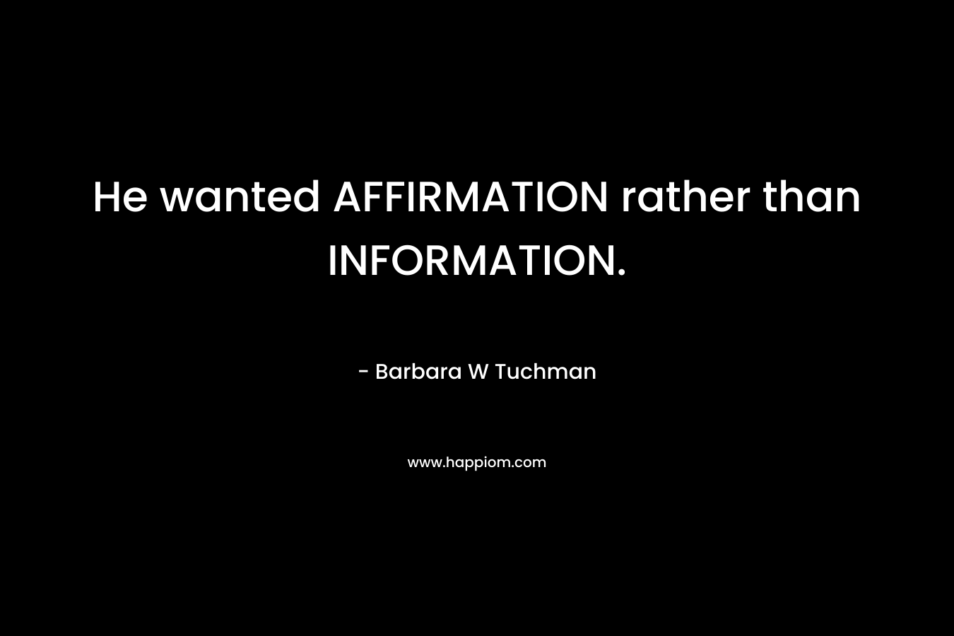 He wanted AFFIRMATION rather than INFORMATION. – Barbara W Tuchman