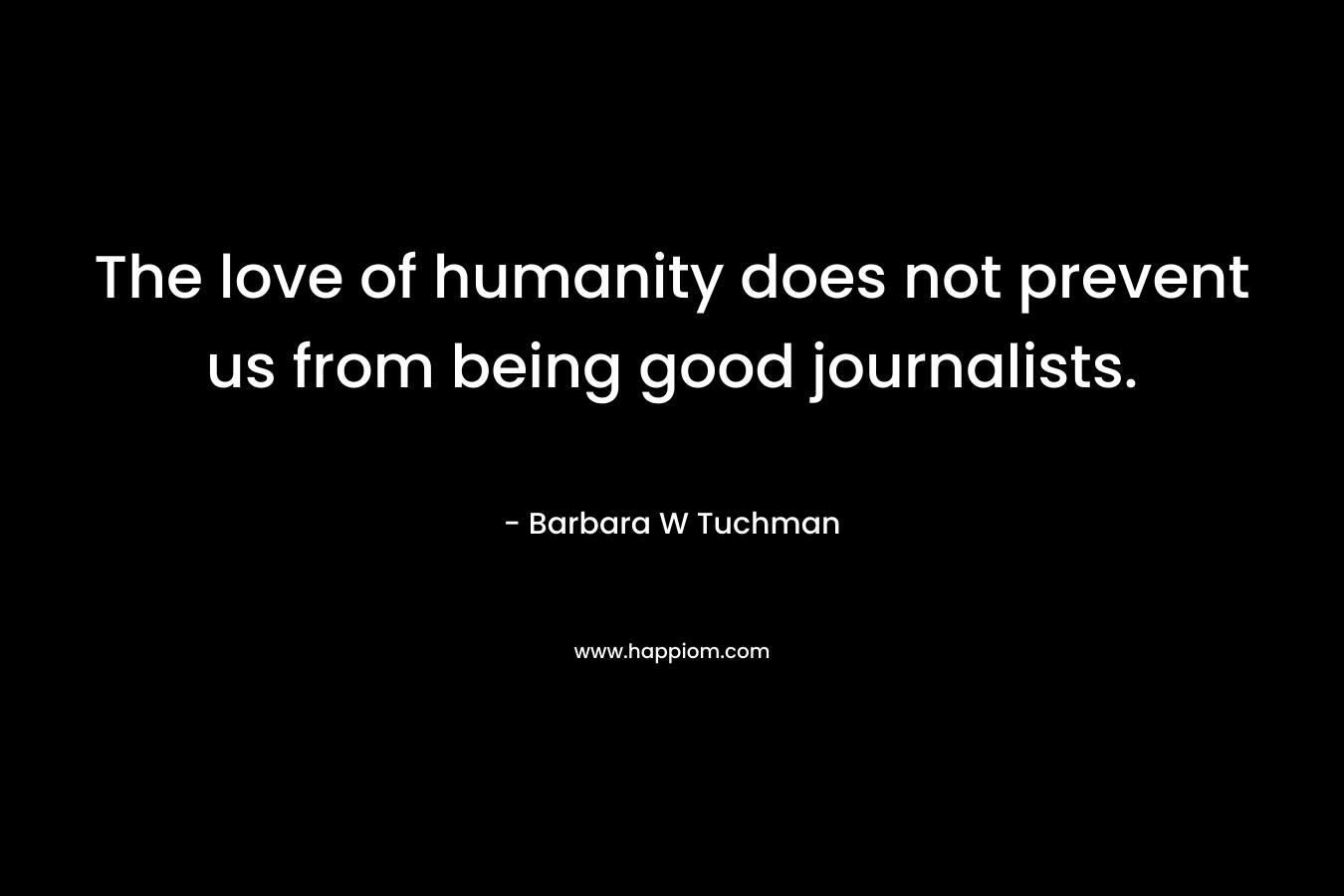 The love of humanity does not prevent us from being good journalists. – Barbara W Tuchman