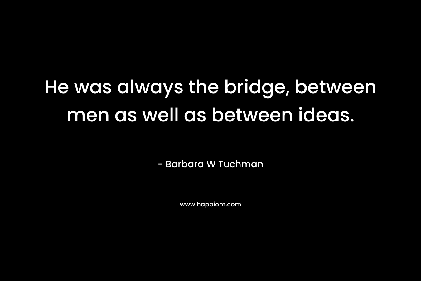 He was always the bridge, between men as well as between ideas. – Barbara W Tuchman