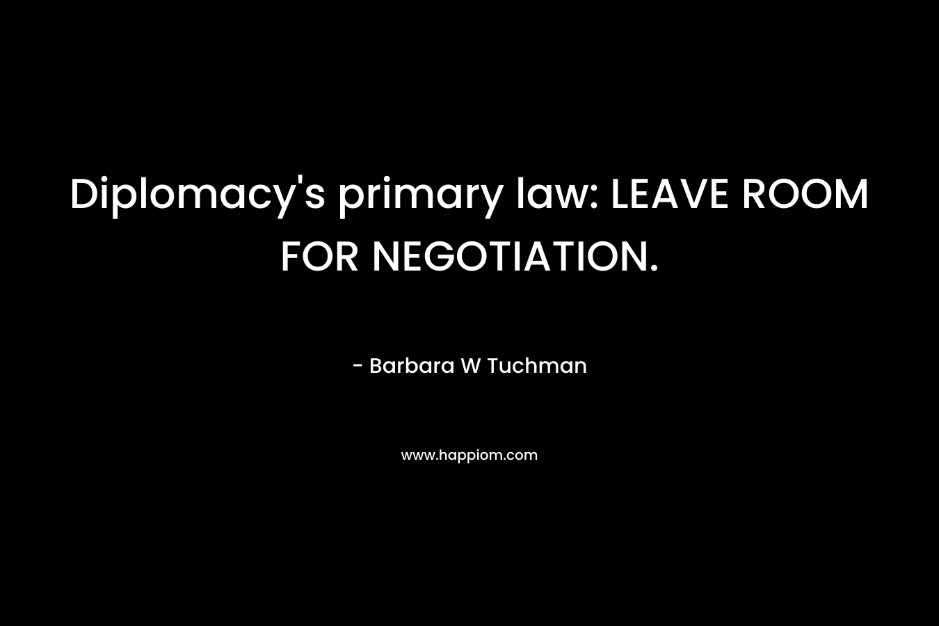 Diplomacy’s primary law: LEAVE ROOM FOR NEGOTIATION. – Barbara W Tuchman