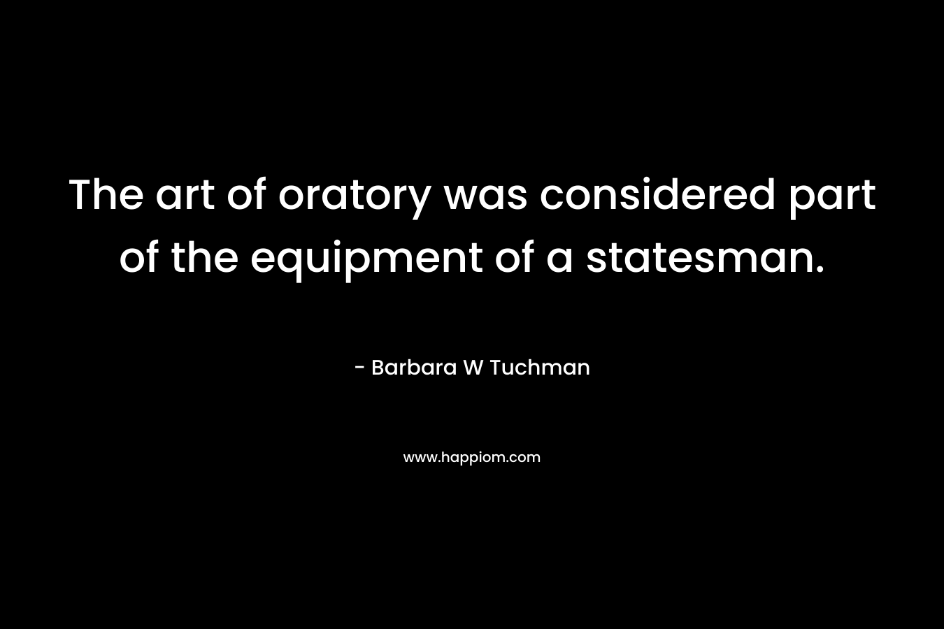 The art of oratory was considered part of the equipment of a statesman. – Barbara W Tuchman