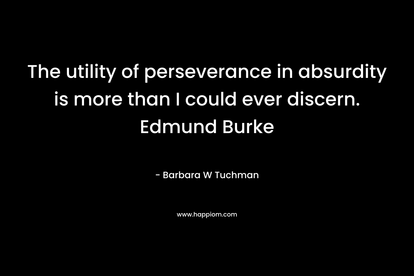 The utility of perseverance in absurdity is more than I could ever discern. Edmund Burke
