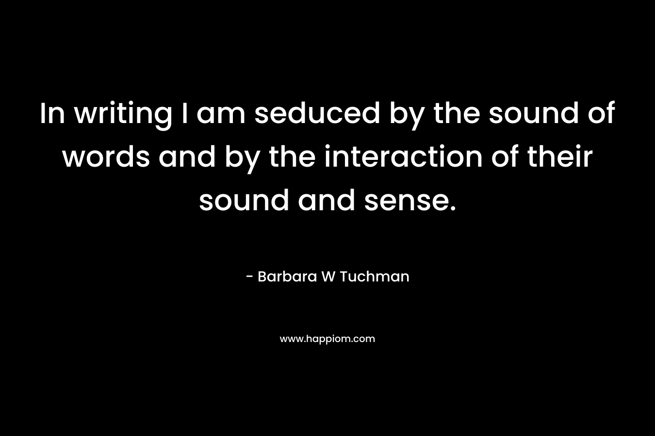 In writing I am seduced by the sound of words and by the interaction of their sound and sense.