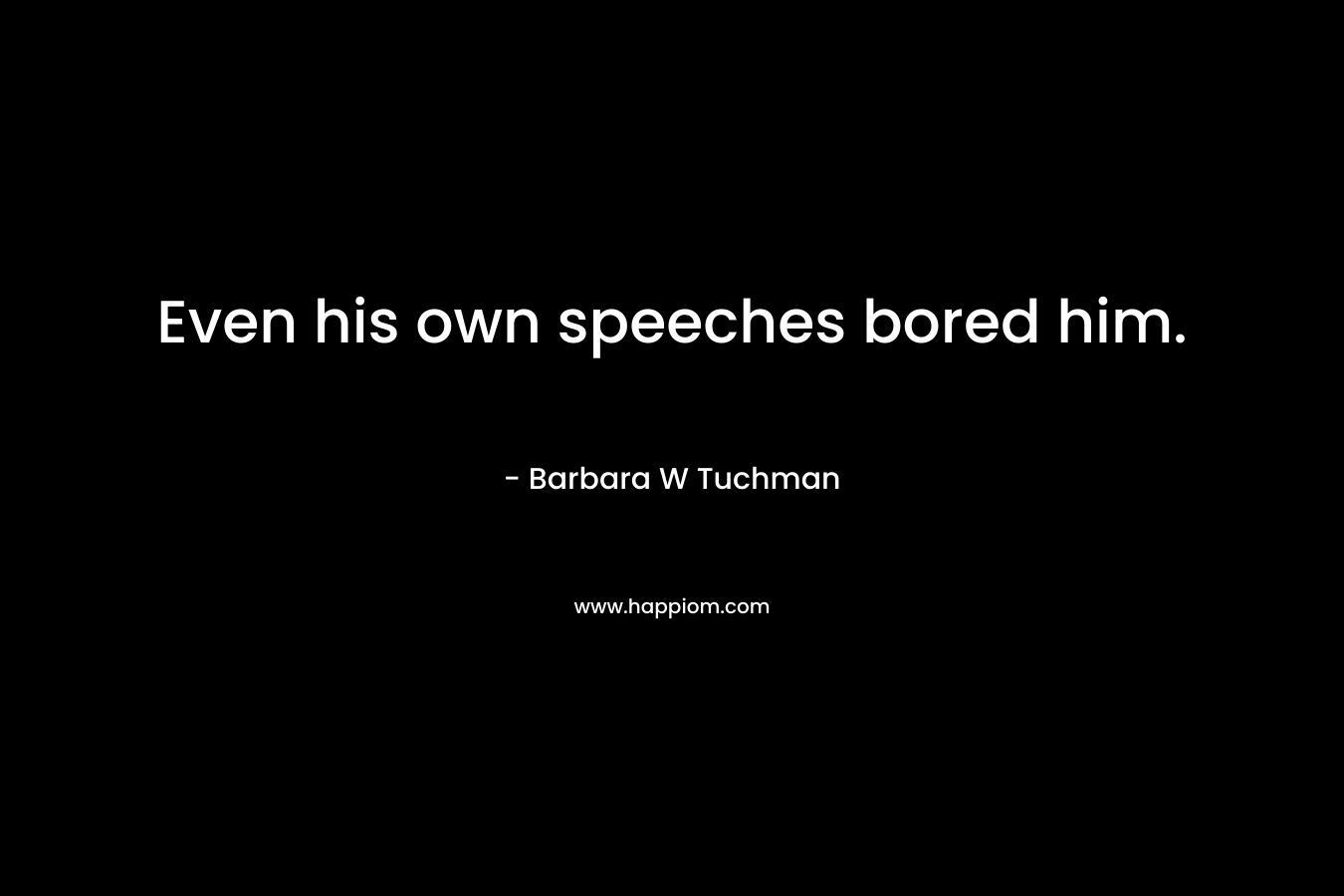 Even his own speeches bored him. – Barbara W Tuchman