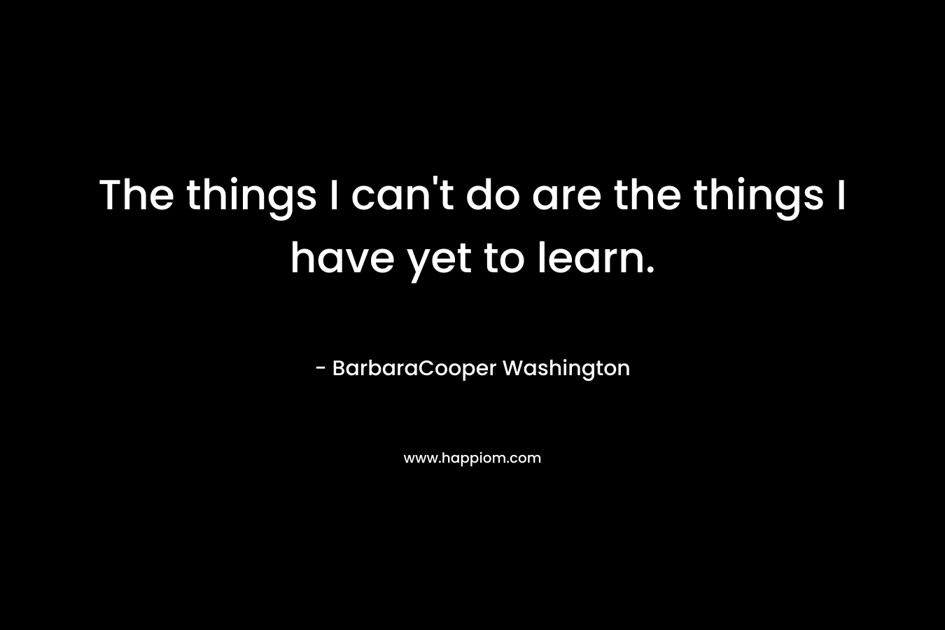 The things I can't do are the things I have yet to learn.