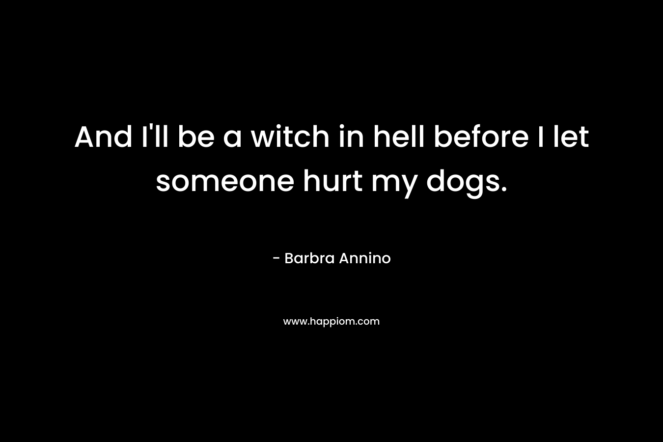 And I’ll be a witch in hell before I let someone hurt my dogs. – Barbra Annino
