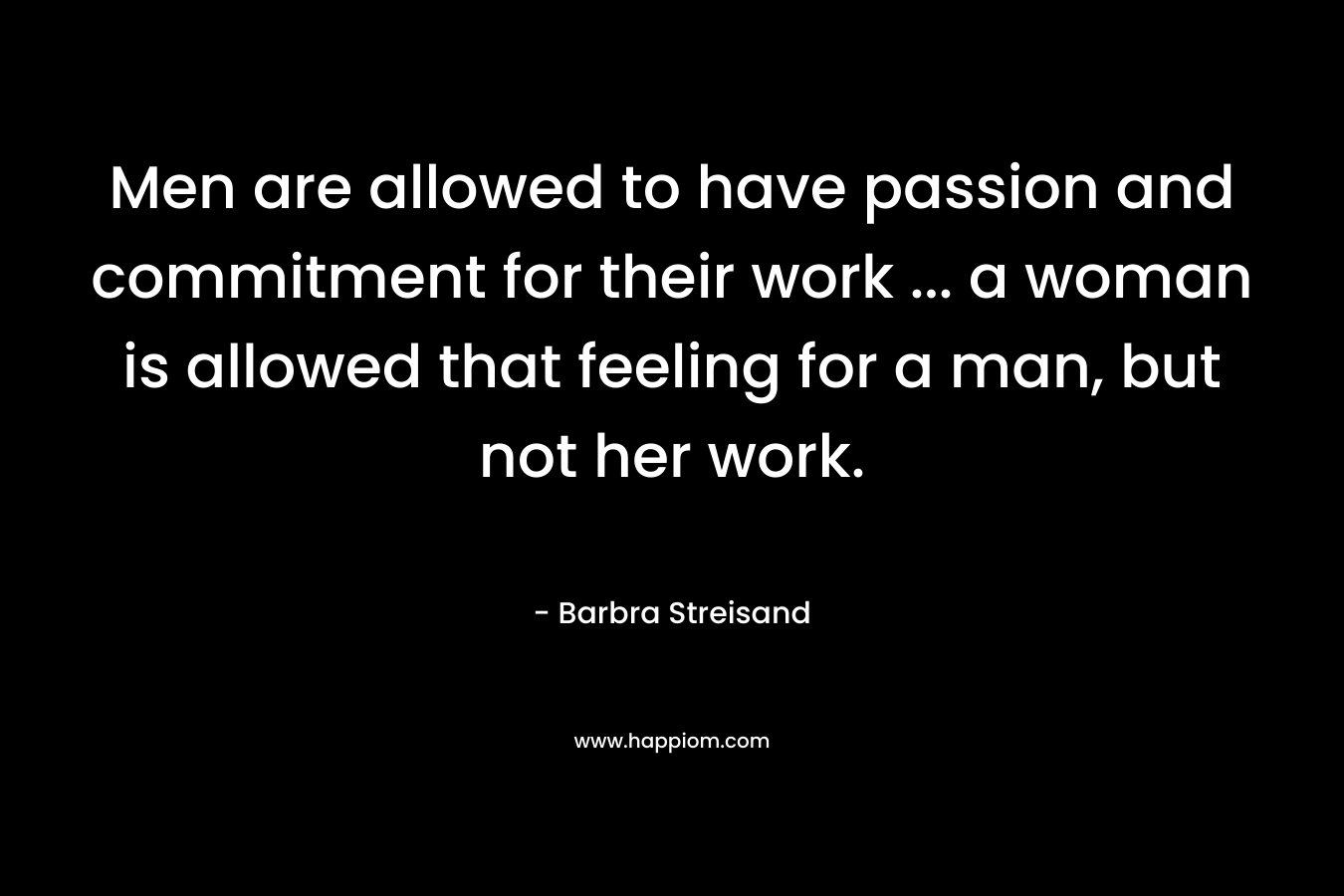Men are allowed to have passion and commitment for their work ... a woman is allowed that feeling for a man, but not her work.