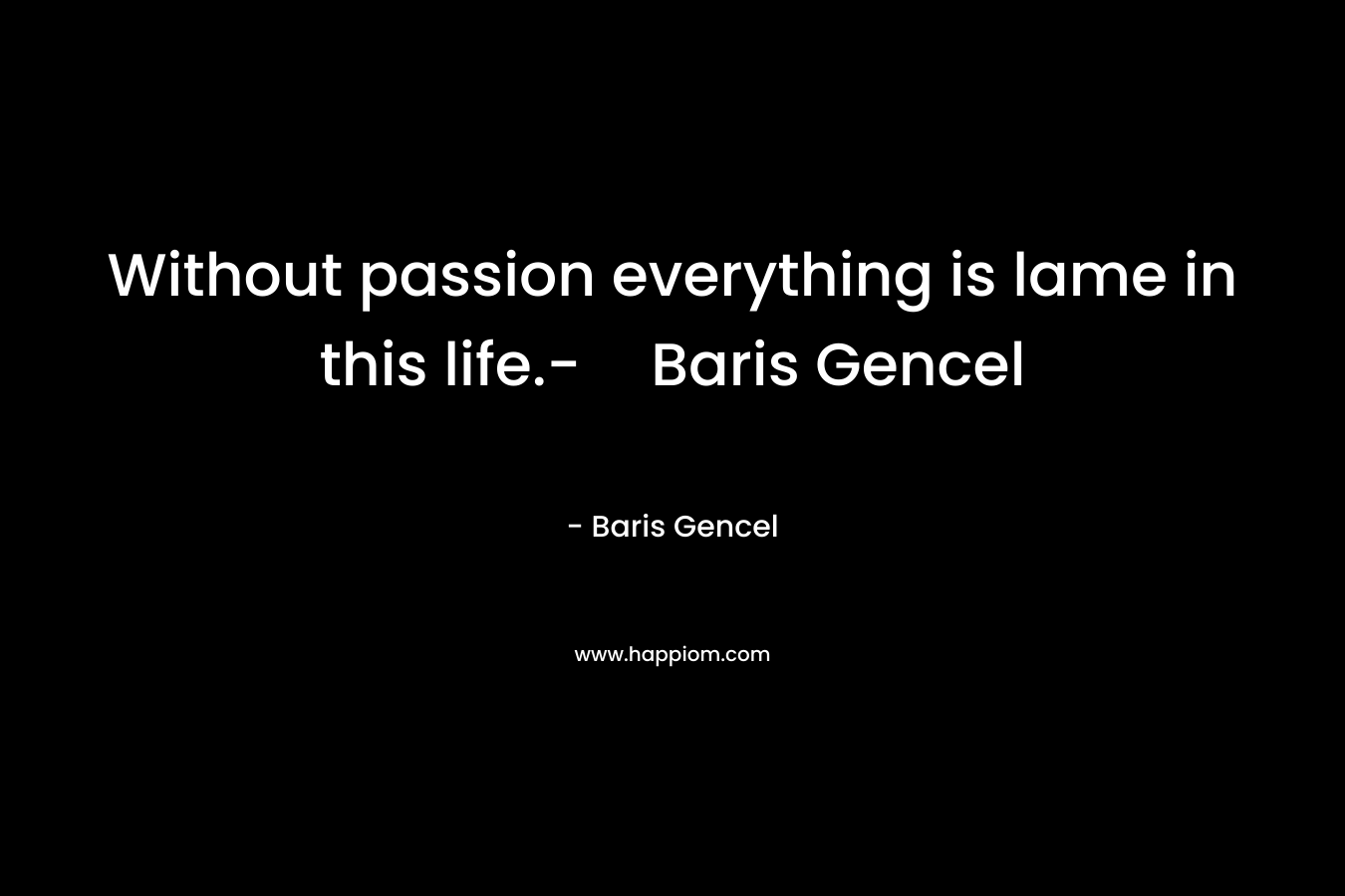 Without passion everything is lame in this life.-Baris Gencel – Baris Gencel