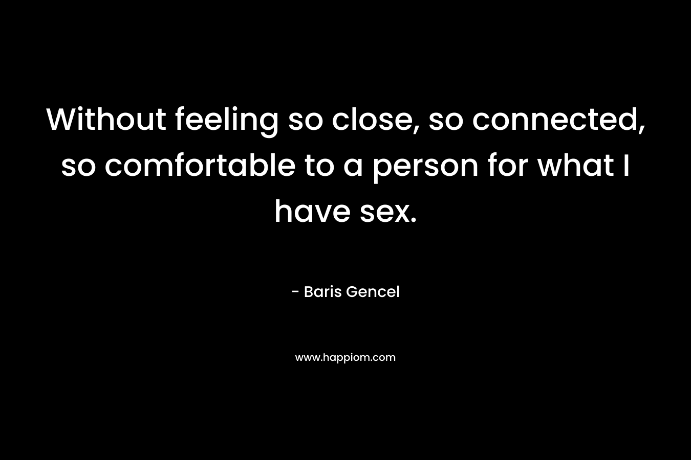 Without feeling so close, so connected, so comfortable to a person for what I have sex. – Baris Gencel