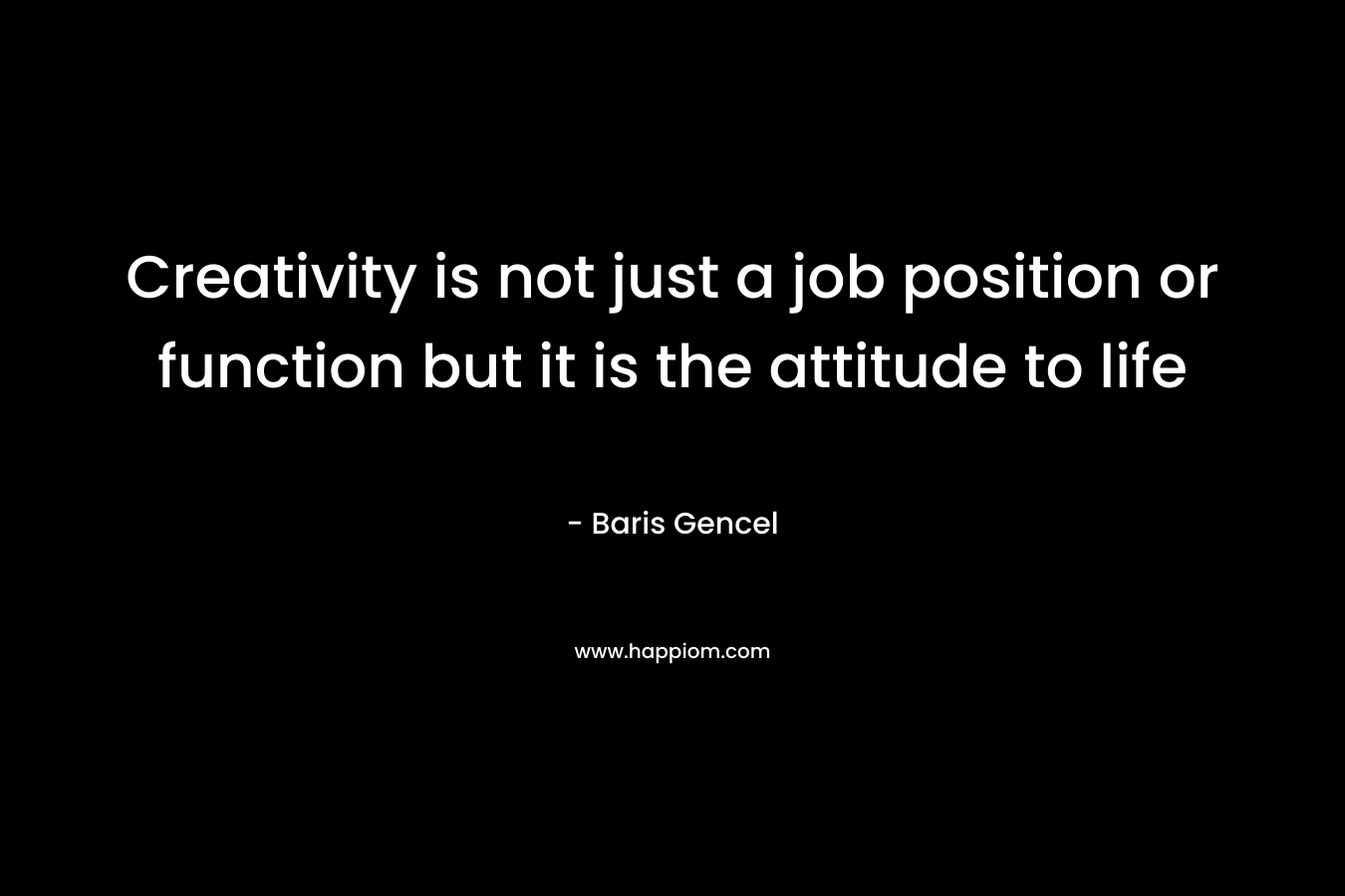 Creativity is not just a job position or function but it is the attitude to life – Baris Gencel