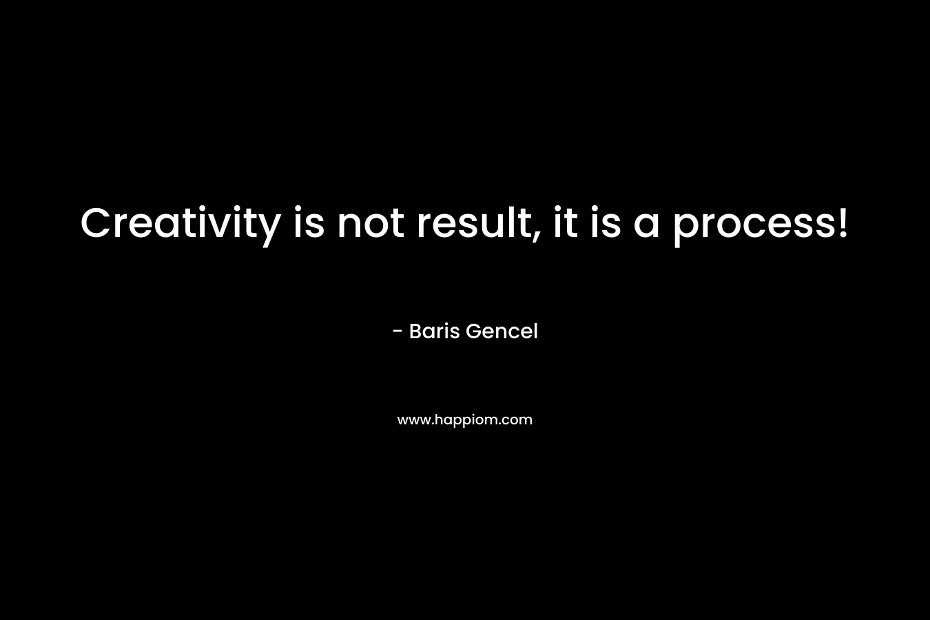 Creativity is not result, it is a process! – Baris Gencel