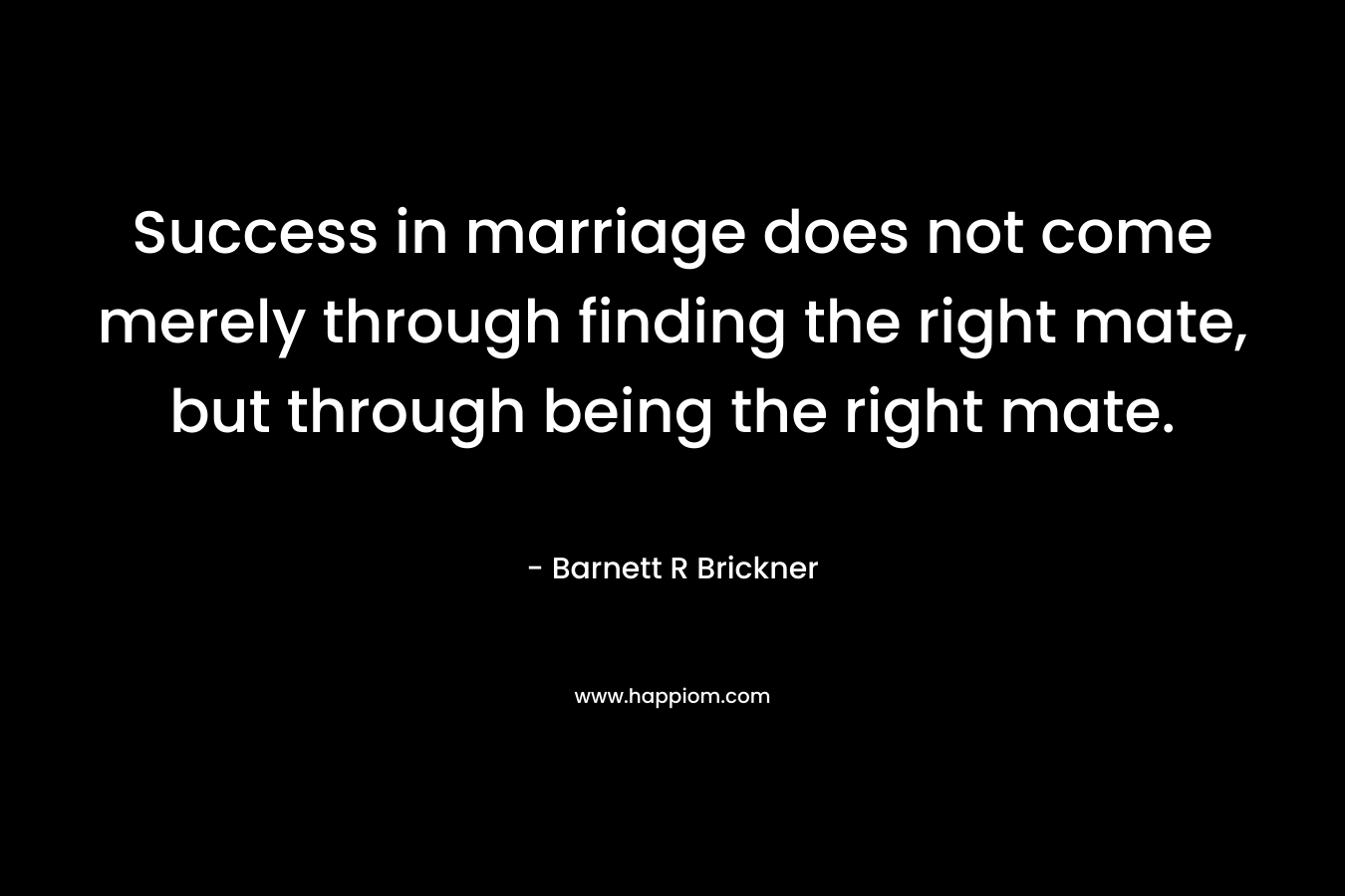 Success in marriage does not come merely through finding the right mate, but through being the right mate.