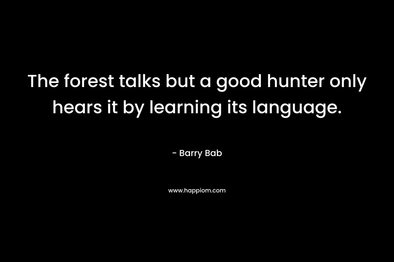 The forest talks but a good hunter only hears it by learning its language.